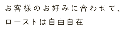 お客様のお好みに合わせて、 ローストは自由自在